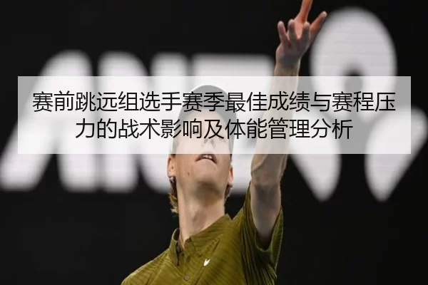 赛前跳远组选手赛季最佳成绩与赛程压力的战术影响及体能管理分析