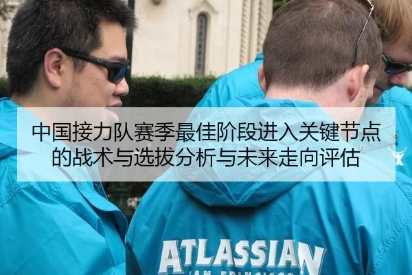 中国接力队赛季最佳阶段进入关键节点的战术与选拔分析与未来走向评估